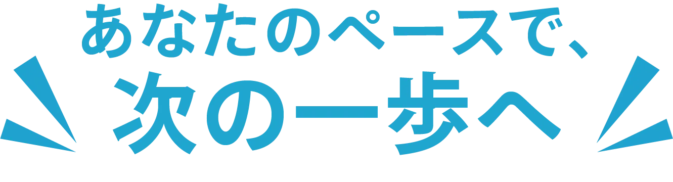 あなたのペースで、次の一歩へ